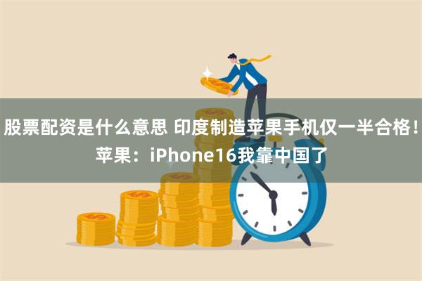 股票配资是什么意思 印度制造苹果手机仅一半合格！苹果：iPhone16我靠中国了