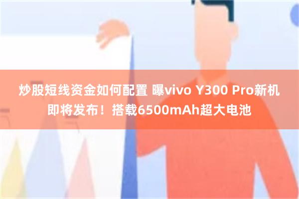 炒股短线资金如何配置 曝vivo Y300 Pro新机即将发布！搭载6500mAh超大电池