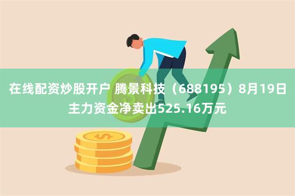 在线配资炒股开户 腾景科技（688195）8月19日主力资金净卖出525.16万元