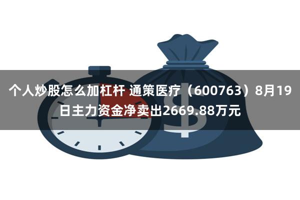 个人炒股怎么加杠杆 通策医疗（600763）8月19日主力资金净卖出2669.88万元