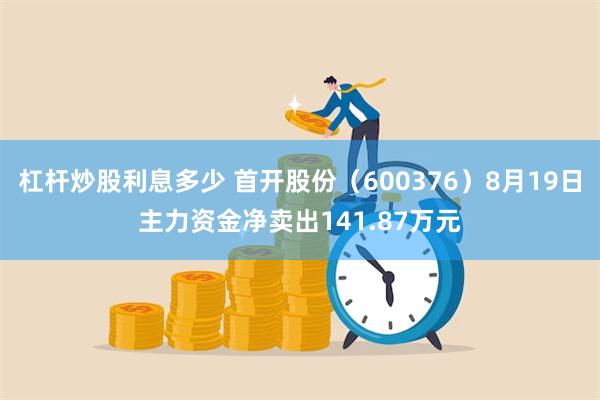 杠杆炒股利息多少 首开股份（600376）8月19日主力资金净卖出141.87万元