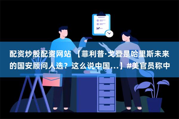 配资炒股配资网站 【菲利普·戈登是哈里斯未来的国安顾问人选？这么说中国…】#美官员称中