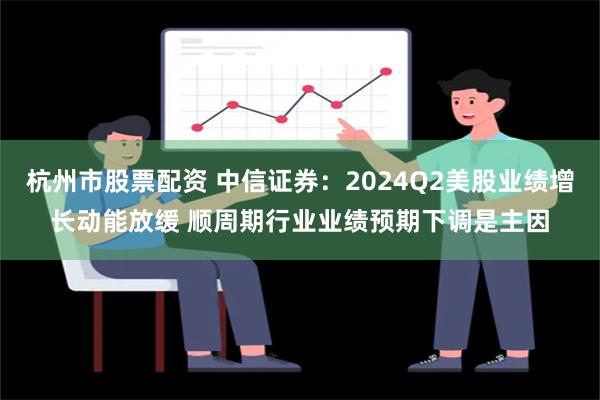 杭州市股票配资 中信证券：2024Q2美股业绩增长动能放缓 