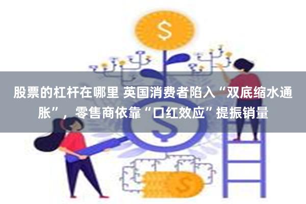 股票的杠杆在哪里 英国消费者陷入“双底缩水通胀”，零售商依靠“口红效应”提振销量