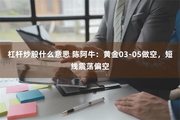 杠杆炒股什么意思 陈阿牛：黄金03-05做空，短线震荡偏空