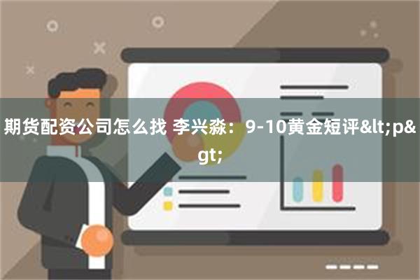 期货配资公司怎么找 李兴淼：9-10黄金短评<p>