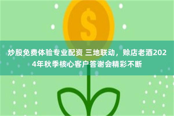 炒股免费体验专业配资 三地联动，赊店老酒2024年秋季核心客户答谢会精彩不断