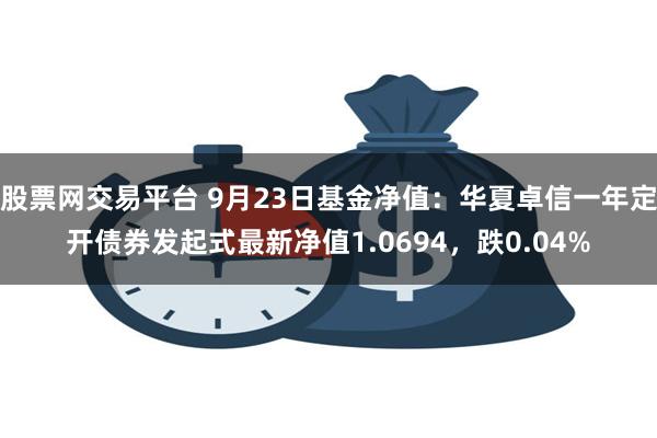 股票网交易平台 9月23日基金净值：华夏卓信一年定开债券发起式最新净值1.0694，跌0.04%