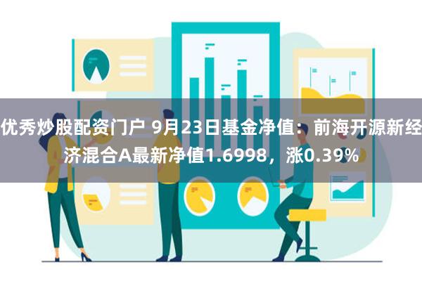 优秀炒股配资门户 9月23日基金净值：前海开源新经济混合A最新净值1.6998，涨0.39%