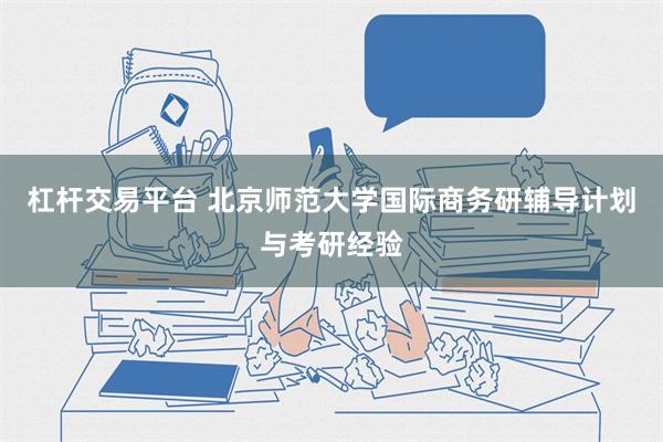 杠杆交易平台 北京师范大学国际商务研辅导计划与考研经验