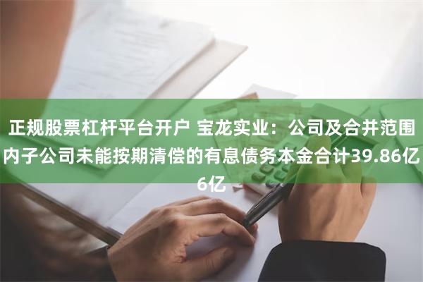 正规股票杠杆平台开户 宝龙实业：公司及合并范围内子公司未能按期清偿的有息债务本金合计39.86亿