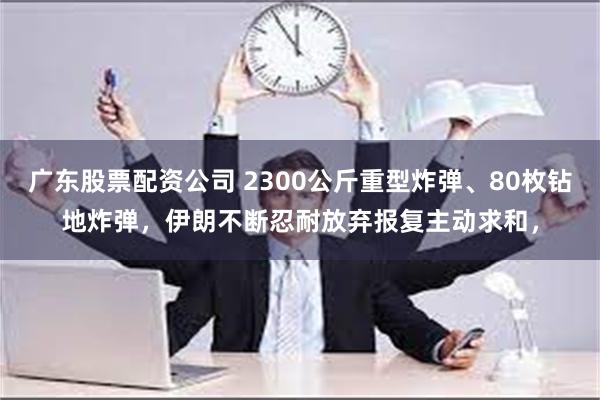 广东股票配资公司 2300公斤重型炸弹、80枚钻地炸弹，伊朗不断忍耐放弃报复主动求和，