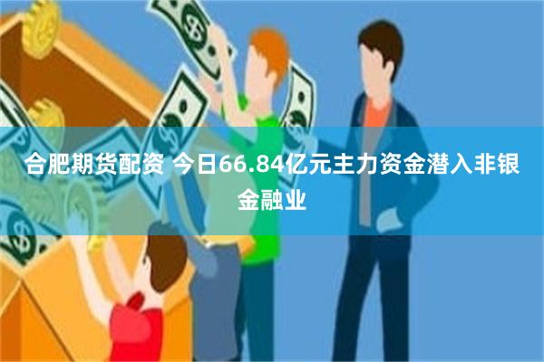 合肥期货配资 今日66.84亿元主力资金潜入非银金融业