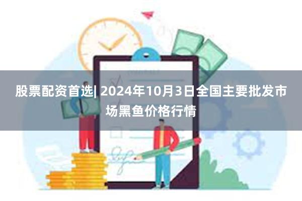 股票配资首选| 2024年10月3日全国主要批发市场黑鱼价格行情