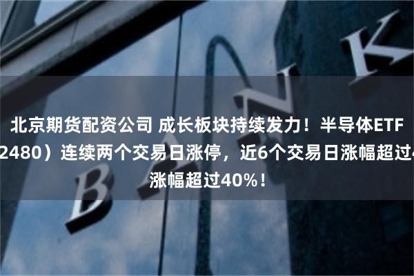 北京期货配资公司 成长板块持续发力！半导体ETF（512480）连续两个交易日涨停，近6个交易日涨幅超过40%！