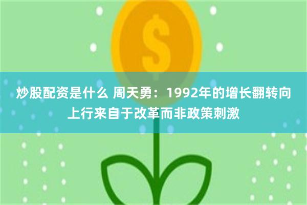 炒股配资是什么 周天勇：1992年的增长翻转向上行来自于改革而非政策刺激