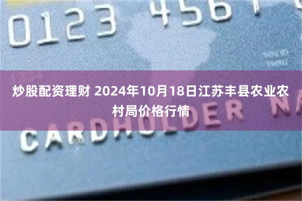 炒股配资理财 2024年10月18日江苏丰县农业农村局价格行情