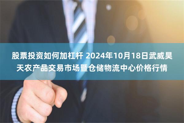 股票投资如何加杠杆 2024年10月18日武威昊天农产品交易市场暨仓储物流中心价格行情