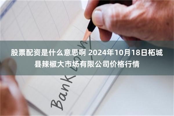 股票配资是什么意思啊 2024年10月18日柘城县辣椒大市场有限公司价格行情