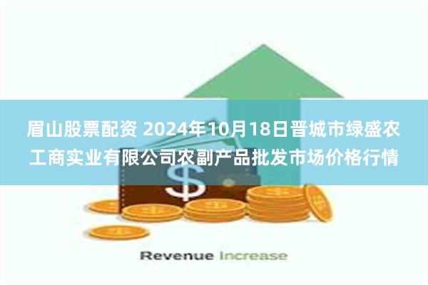 眉山股票配资 2024年10月18日晋城市绿盛农工商实业有限公司农副产品批发市场价格行情