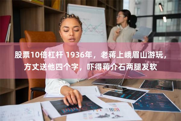 股票10倍杠杆 1936年，老蒋上峨眉山游玩，方丈送他四个字，吓得蒋介石两腿发软