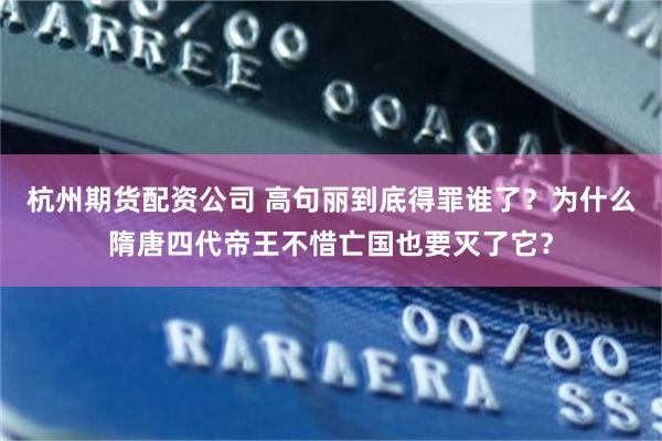 杭州期货配资公司 高句丽到底得罪谁了？为什么隋唐四代帝王不惜亡国也要灭了它？