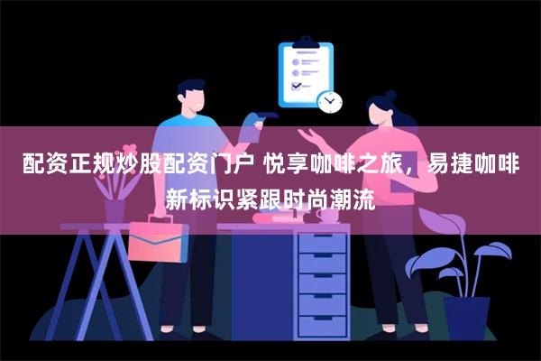 配资正规炒股配资门户 悦享咖啡之旅，易捷咖啡新标识紧跟时尚潮流