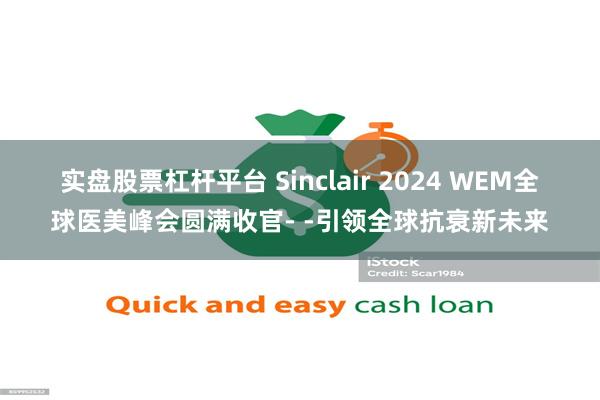 实盘股票杠杆平台 Sinclair 2024 WEM全球医美峰会圆满收官- -引领全球抗衰新未来