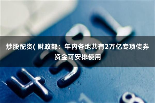 炒股配资( 财政部：年内各地共有2万亿专项债券资金可安排使用