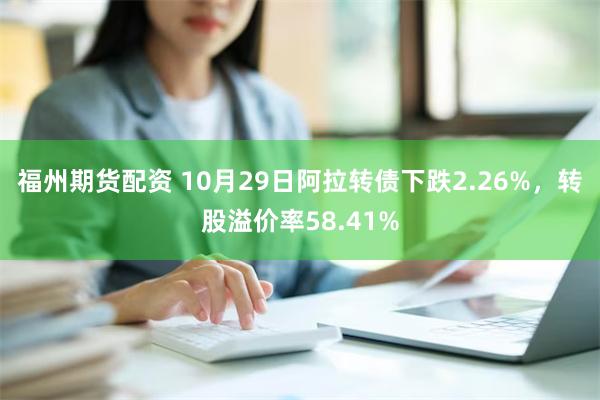 福州期货配资 10月29日阿拉转债下跌2.26%，转股溢价率58.41%