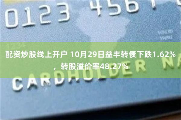 配资炒股线上开户 10月29日益丰转债下跌1.62%，转股溢价率48.27%