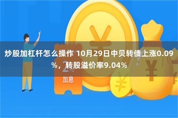 炒股加杠杆怎么操作 10月29日中贝转债上涨0.09%，转股溢价率9.04%