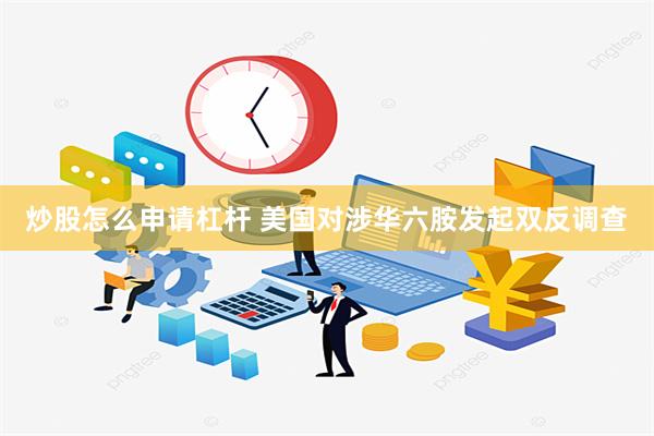 炒股怎么申请杠杆 美国对涉华六胺发起双反调查