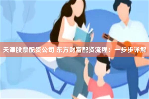 天津股票配资公司 东方财富配资流程：一步步详解