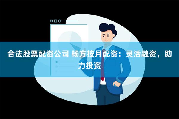 合法股票配资公司 杨方按月配资：灵活融资，助力投资