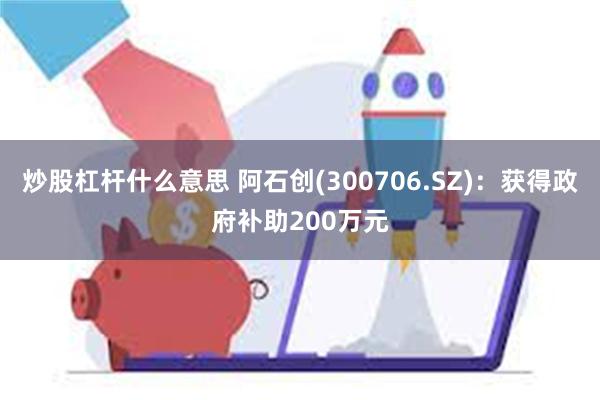 炒股杠杆什么意思 阿石创(300706.SZ)：获得政府补助200万元