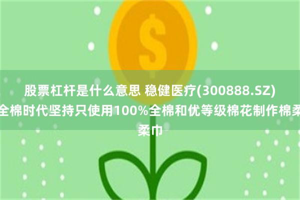 股票杠杆是什么意思 稳健医疗(300888.SZ)：全棉时代坚持只使用100%全棉和优等级棉花制作棉柔巾