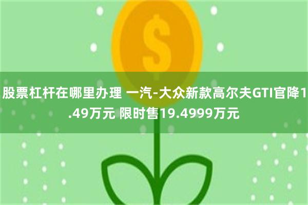 股票杠杆在哪里办理 一汽-大众新款高尔夫GTI官降1.49万元 限时售19.4999万元