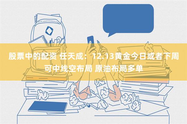 股票中的配资 任天成：12.13黄金今日或者下周可中线空布局 原油布局多单