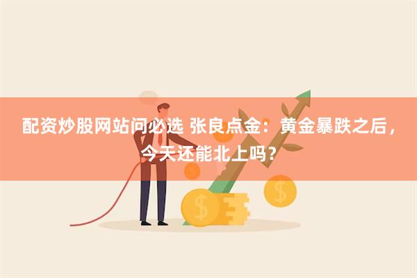 配资炒股网站问必选 张良点金：黄金暴跌之后，今天还能北上吗？