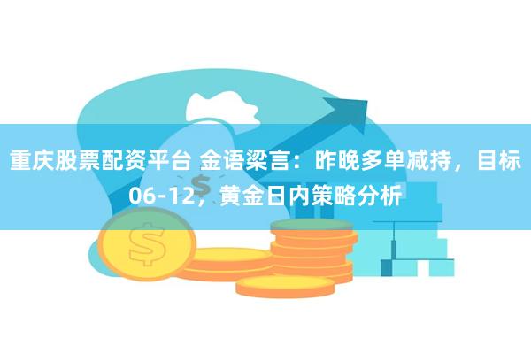 重庆股票配资平台 金语梁言：昨晚多单减持，目标06-12，黄金日内策略分析