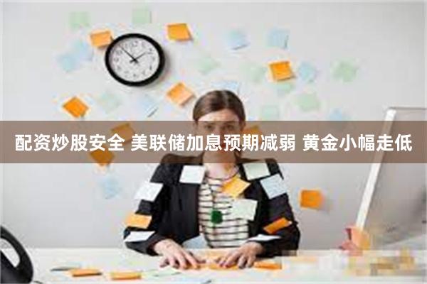 配资炒股安全 美联储加息预期减弱 黄金小幅走低