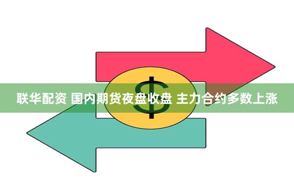 联华配资 国内期货夜盘收盘 主力合约多数上涨