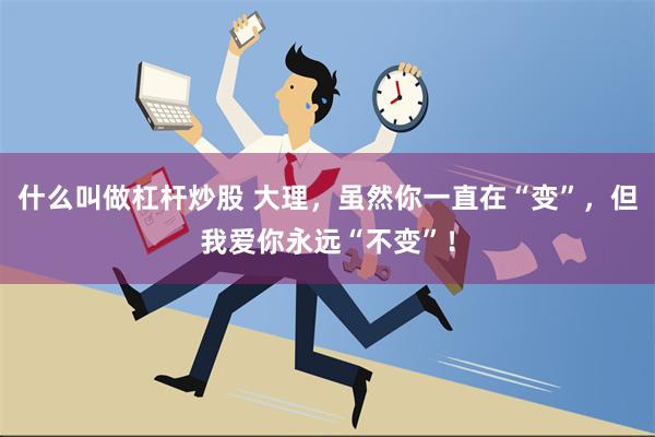 什么叫做杠杆炒股 大理，虽然你一直在“变”，但我爱你永远“不