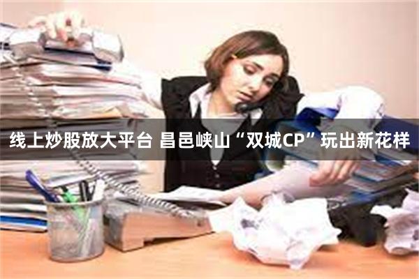 线上炒股放大平台 昌邑峡山“双城CP”玩出新花样