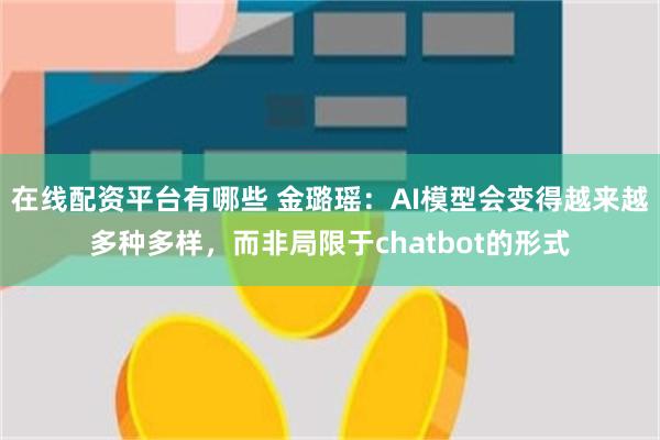 在线配资平台有哪些 金璐瑶：AI模型会变得越来越多种多样，而