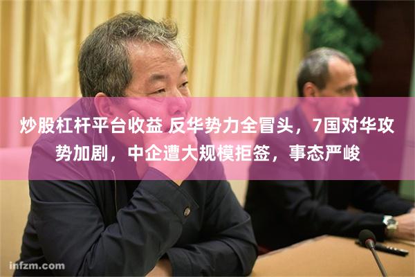 炒股杠杆平台收益 反华势力全冒头，7国对华攻势加剧，中企遭大规模拒签，事态严峻