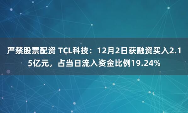 严禁股票配资 TCL科技：12月2日获融资买入2.15亿元，占当日流入资金比例19.24%