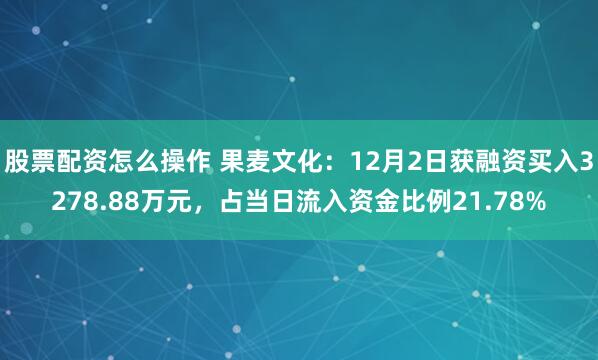 股票配资怎么操作 果麦文化：12月2日获融资买入3278.88万元，占当日流入资金比例21.78%