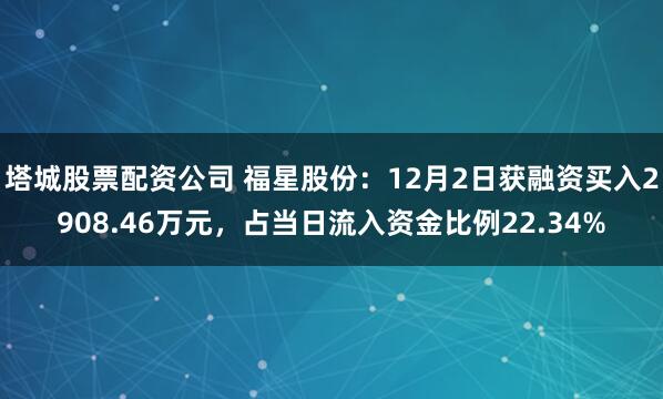 塔城股票配资公司 福星股份：12月2日获融资买入2908.46万元，占当日流入资金比例22.34%